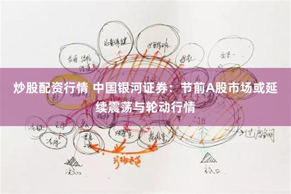 炒股配资行情 中国银河证券：节前A股市场或延续震荡与轮动行情