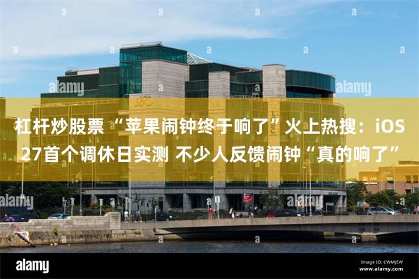 杠杆炒股票 “苹果闹钟终于响了”火上热搜：iOS27首个调休日实测 不少人反馈闹钟“真的响了”