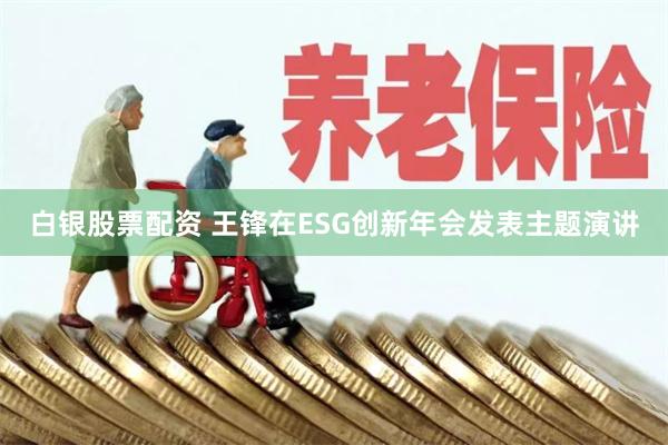 白银股票配资 王锋在ESG创新年会发表主题演讲